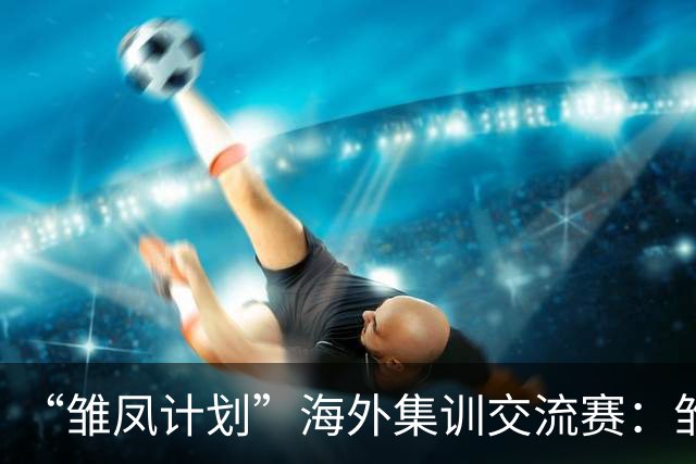 “雏凤计划”海外集训交流赛：雏凤U15队3-0赫塔费U16A队