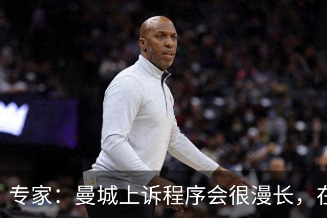 专家：曼城上诉程序会很漫长，在其结束前任何处罚都不太可能落地