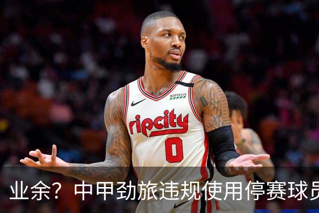 业余？中甲劲旅违规使用停赛球员！被判0-3负+罚4万 11轮不败终结