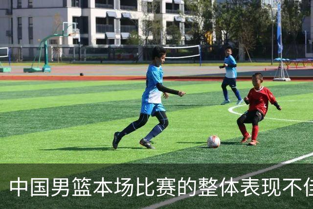 中国男篮本场比赛的整体表现不佳 从始至终都处于比分落后的局面