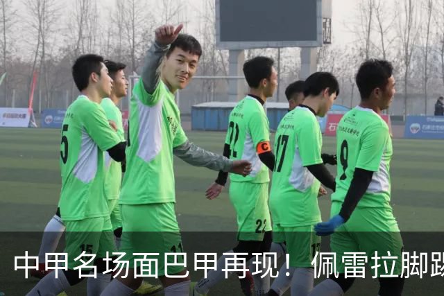 中甲名场面巴甲再现！佩雷拉脚踢多余足球断球，被出示第二黄罚下