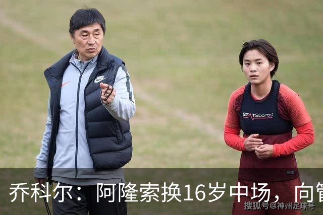 乔科尔：阿隆索换16岁中场，向管理层表达不满