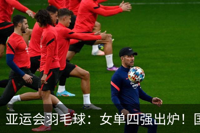 亚运会羽毛球：女单四强出炉！国羽占两席，陈雨菲逆转，王祉怡2-0