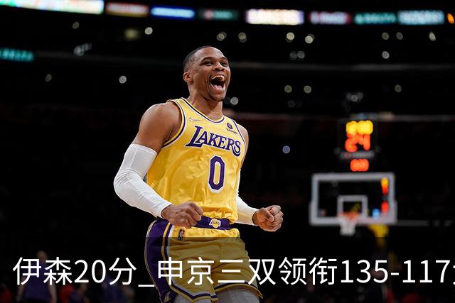 伊森20分 申京三双领衔135-117大胜独行侠