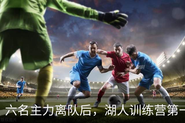 六名主力离队后，湖人训练营第一天就开抢饭碗