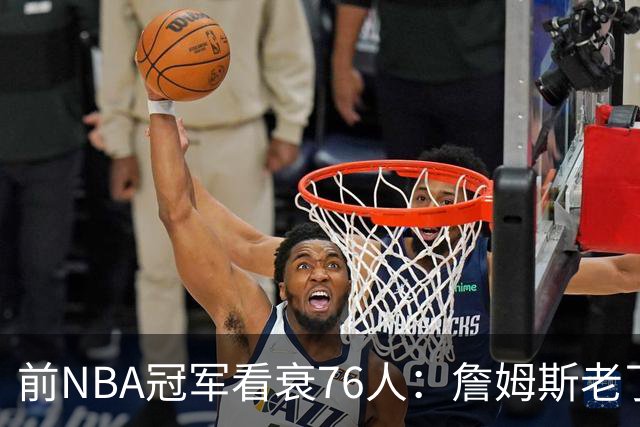 前NBA冠军看衰76人：詹姆斯老了，迟早要付代价