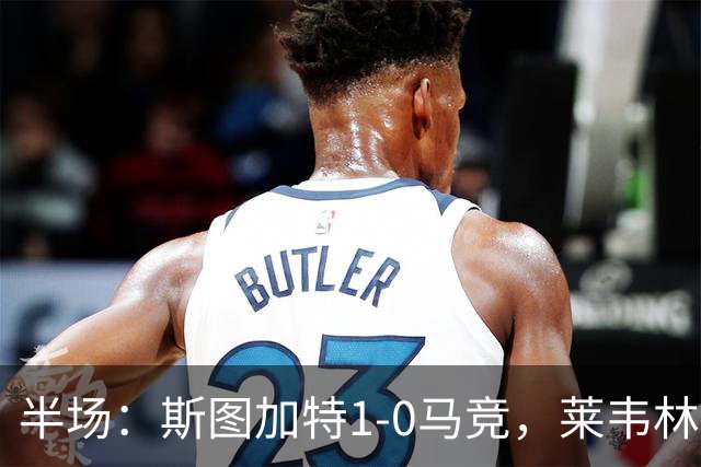 半场：斯图加特1-0马竞，莱韦林建功，奥布拉克关键扑救