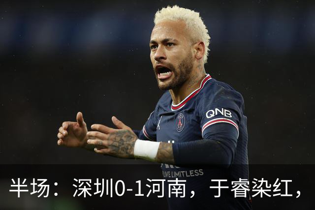 半场：深圳0-1河南，于睿染红，纳萨里奥破门