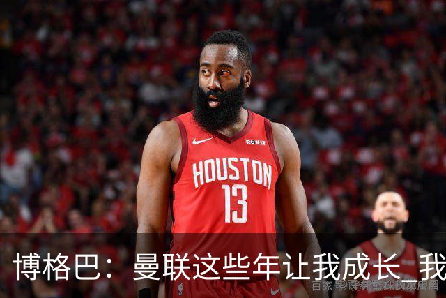 博格巴：曼联这些年让我成长 我并没有犯下错误