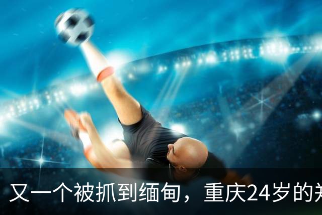 又一个被抓到缅甸，重庆24岁的郑凡，去西双版纳散心，人没回来