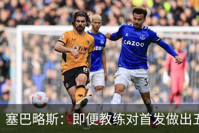 塞巴略斯：即便教练对首发做出五六处调整，球队依然能有出色表现
