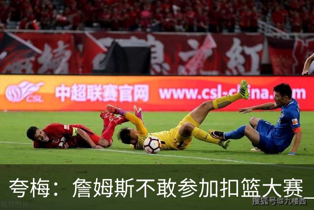 夸梅：詹姆斯不敢参加扣篮大赛 这是个人项目 输了没人给他背锅