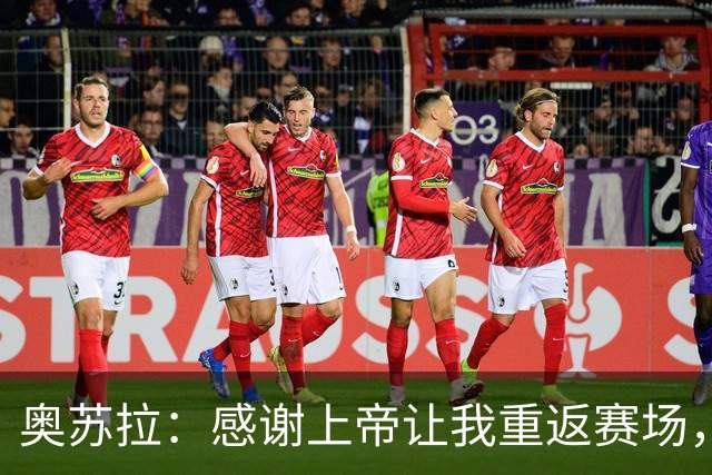 奥苏拉：感谢上帝让我重返赛场，很高兴能帮球队拿下三分