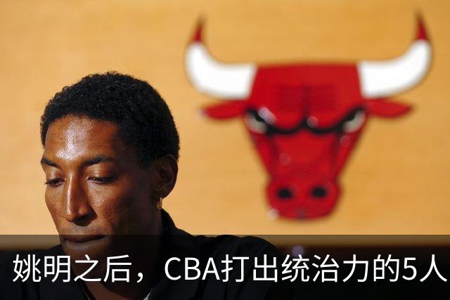 姚明之后，CBA打出统治力的5人盘点！易建联第二
