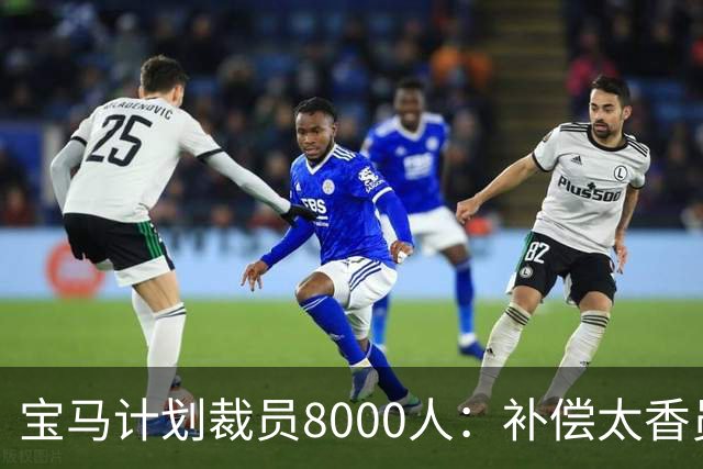 宝马计划裁员8000人：补偿太香员工竟抢着走