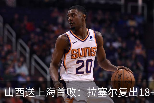 山西送上海首败：拉塞尔复出18+10+5 原帅总三分超王仕鹏历史第5