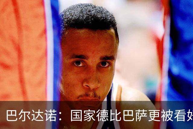 巴尔达诺：国家德比巴萨更被看好，但皇马有能力在任何地方取胜
