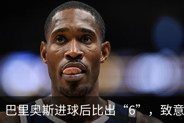 巴里奥斯进球后比出“6”，致意刚刚失去母亲的队长科克