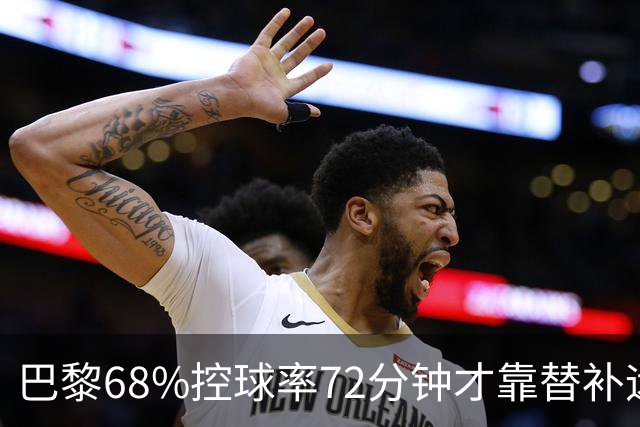 巴黎68%控球率72分钟才靠替补远射破门，暴露哪些进攻端问题？