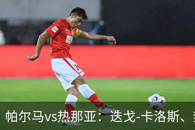 帕尔马vs热那亚：迭戈-卡洛斯、樊尚-谢罗首发，儒尼奥尔-梅西亚斯、索乌出战