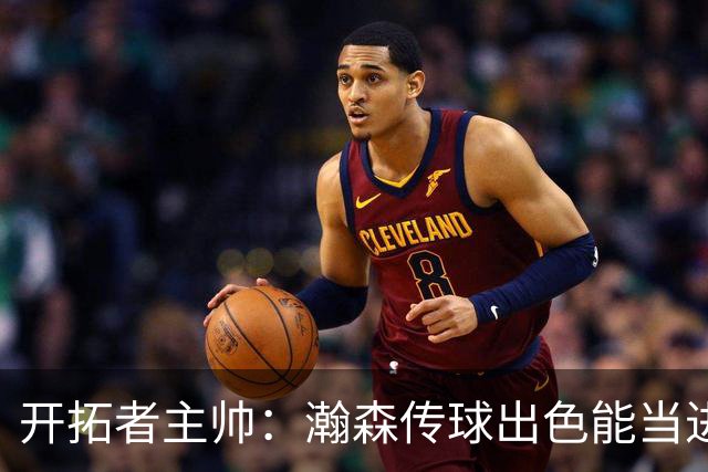 开拓者主帅：瀚森传球出色能当进攻支点 机会出现完全放心派他上场