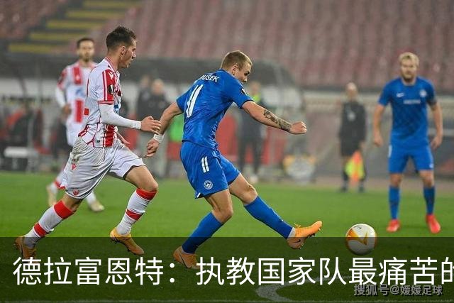 德拉富恩特：执教国家队最痛苦的时刻就是输苏格兰和加维重伤