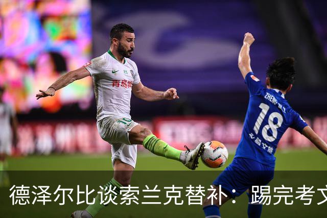 德泽尔比谈索兰克替补：踢完考文垂他很累，好在我们阵容厚实