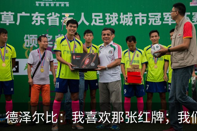 德泽尔比：我喜欢那张红牌；我们今天本就不应该输球