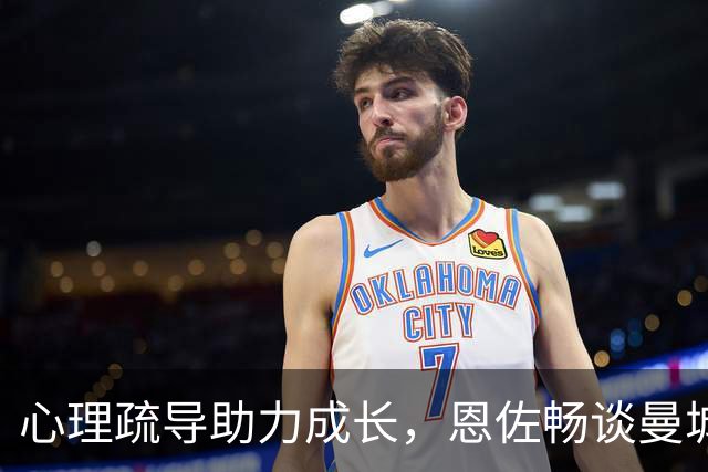 心理疏导助力成长，恩佐畅谈曼城新生活，致敬河床岁月