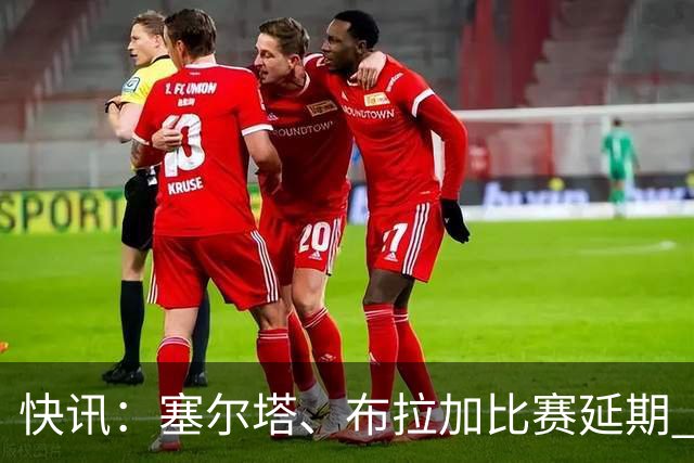 快讯：塞尔塔、布拉加比赛延期 足彩14场变12场