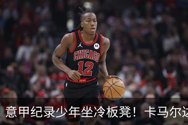 意甲纪录少年坐冷板凳！卡马尔达本赛季仅8分钟出场，切尔西重新出手！