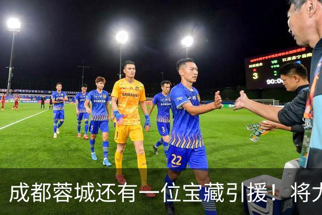 成都蓉城还有一位宝藏引援！将尤其在中超收官阶段亮相，值得期待