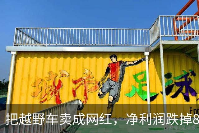 把越野车卖成网红，净利润跌掉87.2%，全网最听劝董事长官宣离职