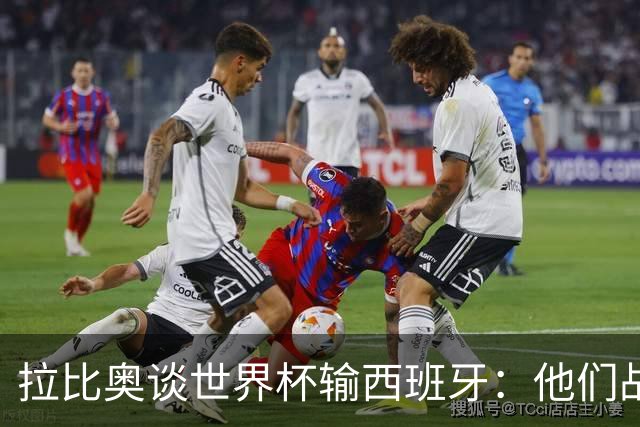 拉比奥谈世界杯输西班牙：他们战术更胜一筹，我们实力不逊于他们