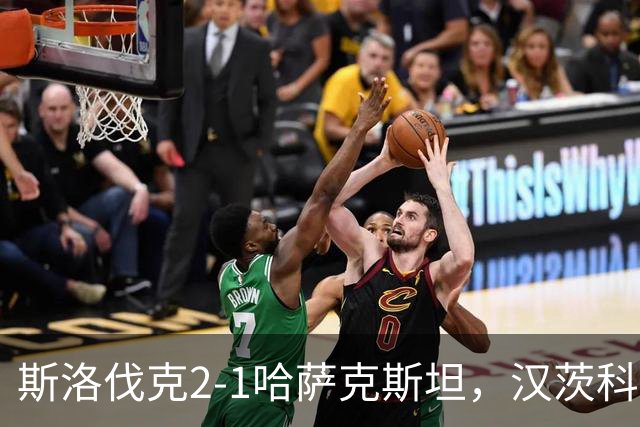 斯洛伐克2-1哈萨克斯坦，汉茨科头球破门，绍尔、卡里莫夫建功