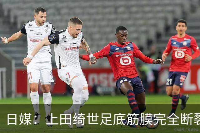 日媒：上田绮世足底筋膜完全断裂，预计至少伤缺3个月