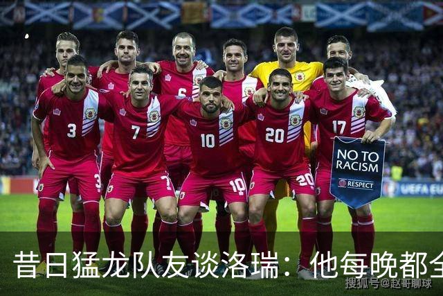 昔日猛龙队友谈洛瑞：他每晚都全力以赴 教会年轻球员如何努力
