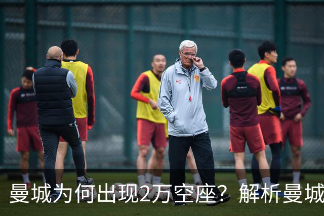 曼城为何出现2万空座？解析曼城主场低上座背后多重现实因素