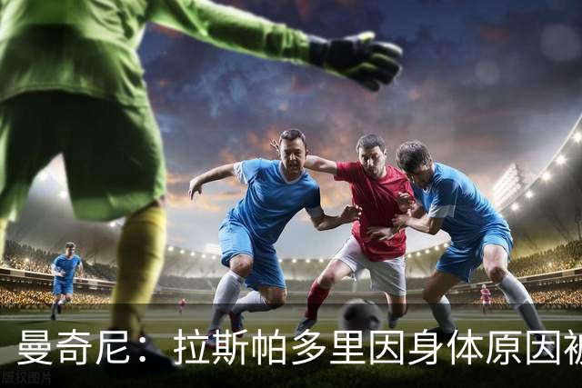 曼奇尼：拉斯帕多里因身体原因被换下 首秀的几名球员都表现出色