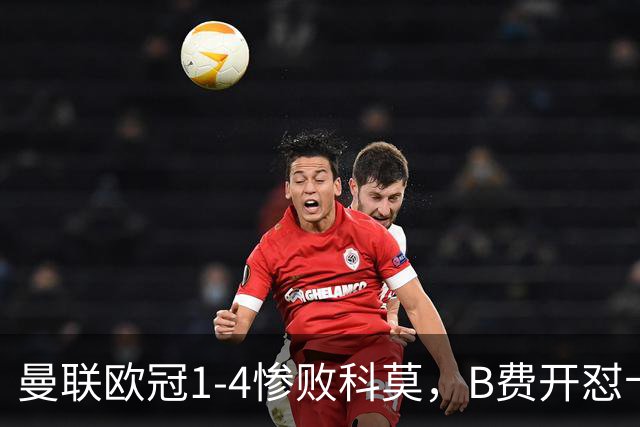 曼联欧冠1-4惨败科莫，B费开怼卡里克，更衣室彻底崩盘