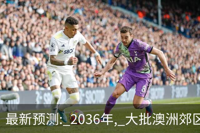 最新预测: 2036年, 大批澳洲郊区房价将翻倍, 最高涨250%! 附本周清盘率