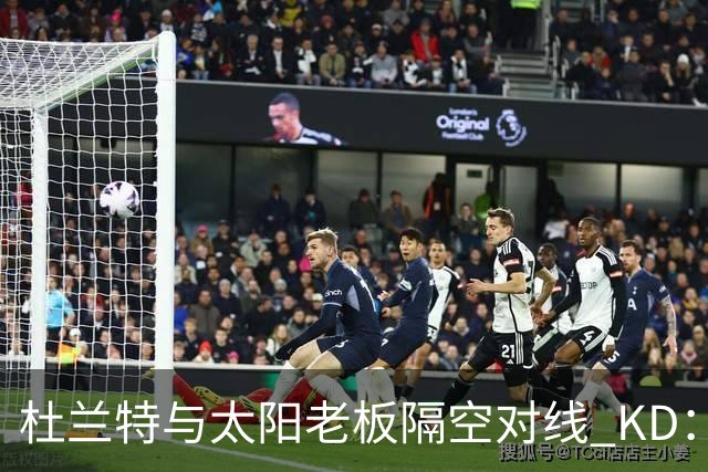 杜兰特与太阳老板隔空对线 KD：我36岁仍在巅峰状态