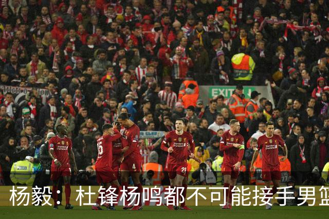 杨毅：杜锋杨鸣都不可能接手男篮 国内教练里没有能接郭士强的
