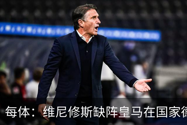 每体：维尼修斯缺阵皇马在国家德比上更强，强强对话恐坐板凳
