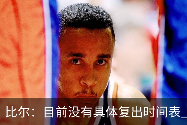 比尔：目前没有具体复出时间表 我要稍微自私一点确保恢复到100%