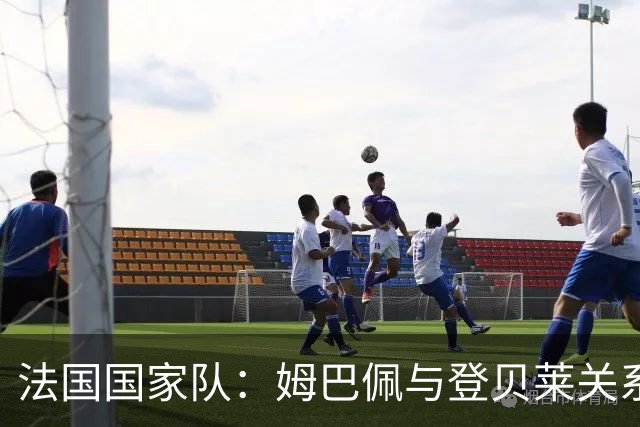 法国国家队：姆巴佩与登贝莱关系遇冷，昔日好友渐行渐远