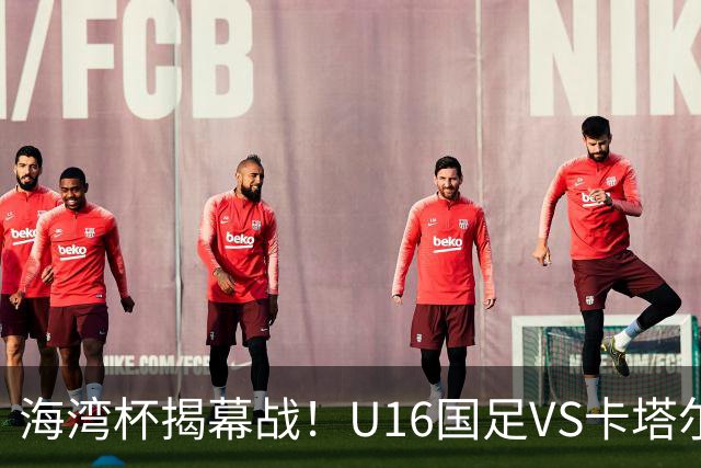 海湾杯揭幕战！U16国足VS卡塔尔首发：刘凯源领衔强阵 吴比乐替补