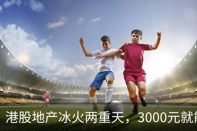 港股地产冰火两重天，3000元就能砸崩！中信：房价见底，迎接新周期