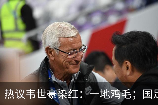 热议韦世豪染红：一地鸡毛；国足…队长…；这动作有什么必要呢？