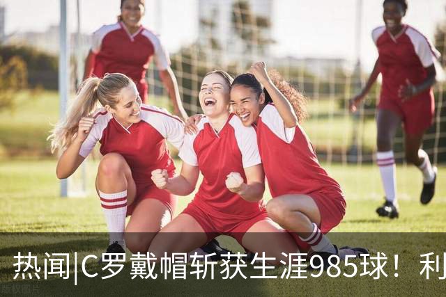 热闻|C罗戴帽斩获生涯985球！利雅得胜利5-3拿下进球大战